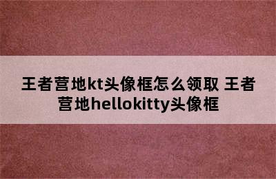 王者营地kt头像框怎么领取 王者营地hellokitty头像框